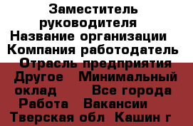 Заместитель руководителя › Название организации ­ Компания-работодатель › Отрасль предприятия ­ Другое › Минимальный оклад ­ 1 - Все города Работа » Вакансии   . Тверская обл.,Кашин г.